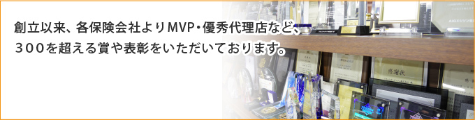 創立以来、各保険会社よりMVP・優秀代理店など、３００を超える賞や表彰をいただいております。